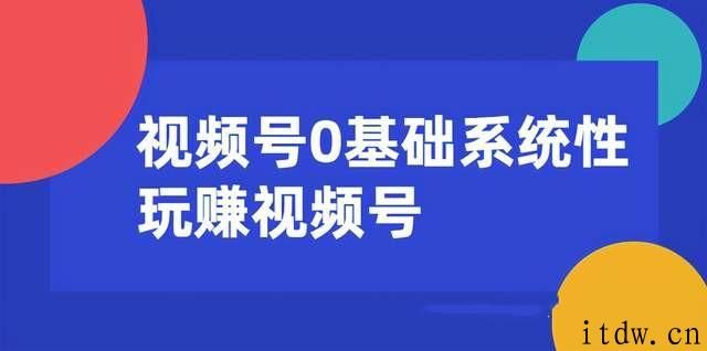 0基础系统性玩赚视频号内容运营+引流+快速变现