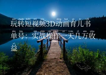 玩转短视频3D动画育儿书单号：实战操作一天几万收益