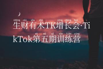 生财有术TK增长会·TikTok第五期训练营