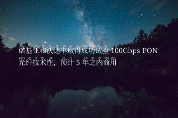 诺基亚和沃达丰取得成功试验 100Gbps PON 光纤技术性，预计 5 年之内商用