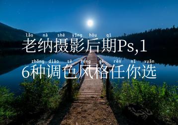老纳摄影后期Ps,16种调色风格任你选