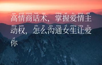 高情商话术，掌握爱情主动权，怎么沟通女生让爱你