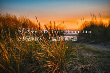 英伟达发布 RTX Direct Illumination 立即光照技术：大幅提高真实感