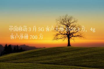 中国移动 3 月 5G 客户大增 1559.3 万，4g 客户净增 700 万