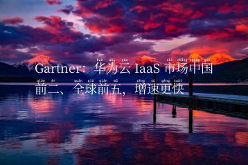 Gartner：华为云 IaaS 市场中国前二、全球前五，增速更快