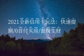 2021全新信用卡玩法：快速提额/0首付买房/套现生财