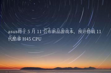asus将于 5 月 11 公布新品游戏本，预计搭载 11 代酷睿 H45 CPU