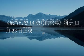 《最终幻想 14 晓月的终焉》将于 11 月 23 日上线