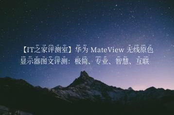 【IT之家评测室】华为 MateView 无线原色显示器图文评测：极简、专业、智慧、互联