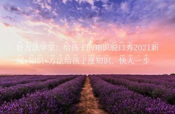 好方法学堂：给孩子的知识脱口秀2021新闻+知识+方法给孩子涨知识，快人一步