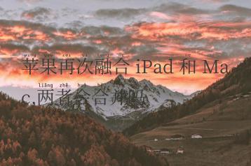 苹果再次融合 iPad 和 Mac,两者会合并吗