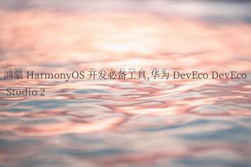 鸿蒙 HarmonyOS 开发必备工具,华为 DevEco DevEco Studio 2