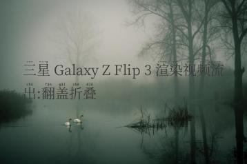 三星 Galaxy Z Flip 3 渲染视频流出:翻盖折叠