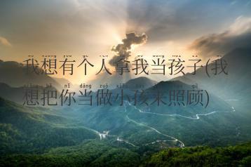 我想有个人拿我当孩子(我想把你当做小孩来照顾)