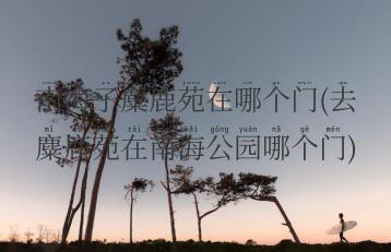 南海子麋鹿苑在哪个门(去麋鹿苑在南海公园哪个门)