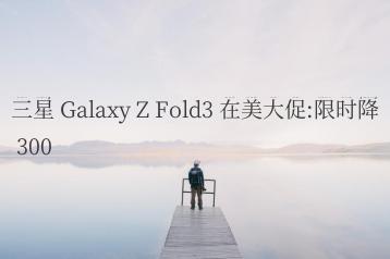 三星 Galaxy Z Fold3 在美大促:限时降 300