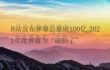 B站宣布弹幕总量破100亿,2021年度弹幕为“破防了”