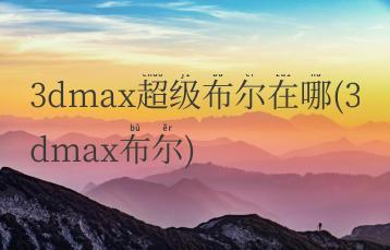 3dmax超级布尔在哪(3dmax布尔)