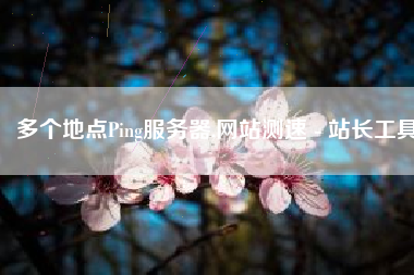 多个地点Ping服务器,网站测速 - 站长工具