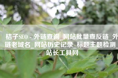 桔子SEO - 外链查询_网站批量查反链_外链老域名_网站历史记录_标题主题检测_站长工具网