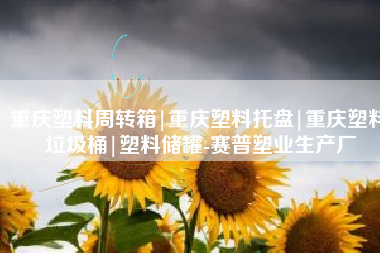 重庆塑料周转箱|重庆塑料托盘|重庆塑料垃圾桶|塑料储罐-赛普塑业生产厂