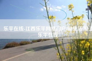乐平在线-江西乐平网络门户!爱生活,爱上乐平在线!