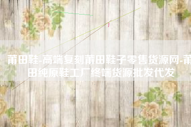 莆田鞋-高端复刻莆田鞋子零售货源网-莆田纯原鞋工厂终端货源批发代发