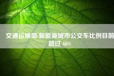 交通运输部:新能源城市公交车比例目前超过 66%