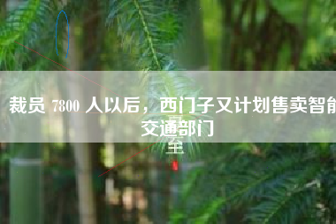 裁员 7800 人以后，西门子又计划售卖智能交通部门