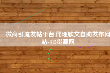 微商引流发帖平台,代理软文自助发布网站-815货源网