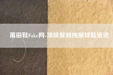 莆田鞋Fake网-顶级复刻纯原球鞋资讯