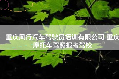 重庆风行汽车驾驶员培训有限公司-重庆摩托车驾照报考驾校