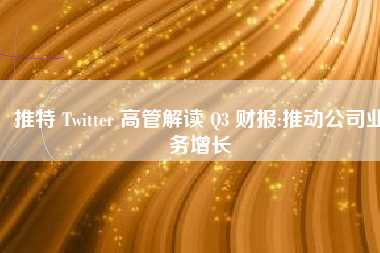 推特 Twitter 高管解读 Q3 财报:推动公司业务增长