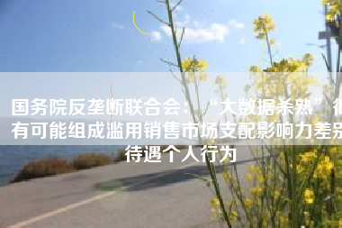 国务院反垄断联合会：“大数据杀熟”很有可能组成滥用销售市场支配影响力差别待遇个人行为