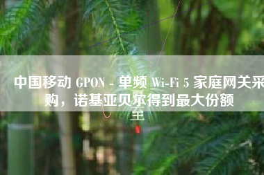 中国移动 GPON – 单频 Wi-Fi 5 家庭网关采购，诺基亚贝尔得到最大份额