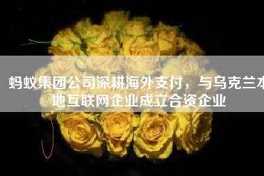 蚂蚁集团公司深耕海外支付，与乌克兰本地互联网企业成立合资企业