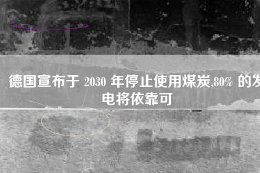 德国宣布于 2030 年停止使用煤炭,80% 的发电将依靠可