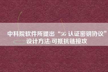 中科院软件所提出“5G 认证密钥协议”设计方法:可抵抗链接攻