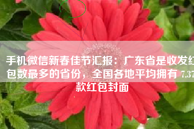 手机微信新春佳节汇报：广东省是收发红包数最多的省份，全国各地平均拥有 7.37 款红包封面