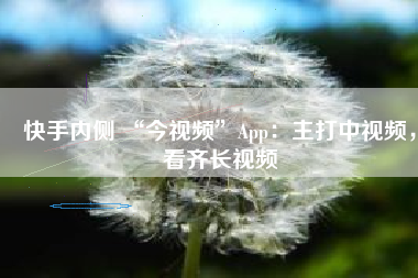 快手内侧 “今视频”App：主打中视频，看齐长视频