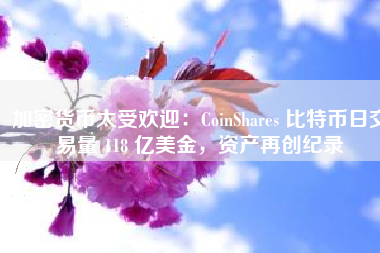 加密货币太受欢迎：CoinShares 比特币日交易量 118 亿美金，资产再创纪录