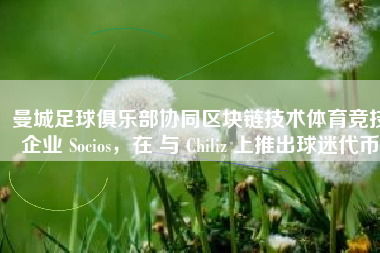 曼城足球俱乐部协同区块链技术体育竞技企业 Socios，在 与 Chiliz 上推出球迷代币