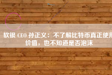 软银 CEO 孙正义：不了解比特币真正使用价值，也不知道是否泡沫