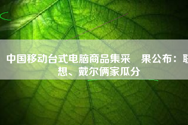 中国移动台式电脑商品集采結果公布：联想、戴尔俩家瓜分