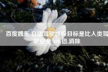 百度魏东:自动驾驶终极目标是比人类驾驶安全 100 倍,消除