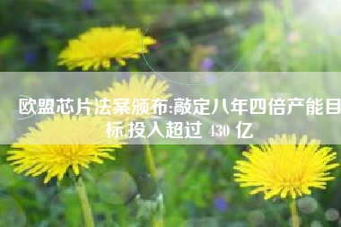 欧盟芯片法案颁布:敲定八年四倍产能目标,投入超过 430 亿