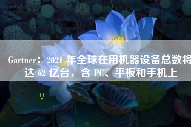 Gartner：2021 年全球在用机器设备总数将达 62 亿台，含 PC、平板和手机上