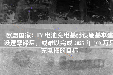 欧盟国家：EV 电池充电基础设施基本建设速率滞后，或难以完成 2025 年 100 万只充电桩的目标
