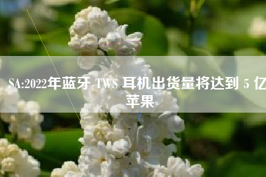 SA:2022年蓝牙 TWS 耳机出货量将达到 5 亿,苹果