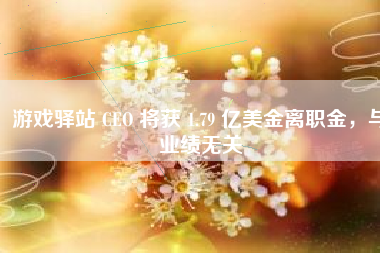 游戏驿站 CEO 将获 1.79 亿美金离职金，与业绩无关